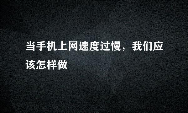 当手机上网速度过慢，我们应该怎样做
