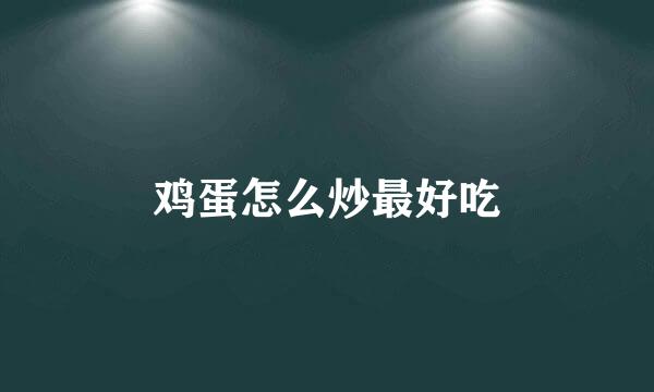 鸡蛋怎么炒最好吃