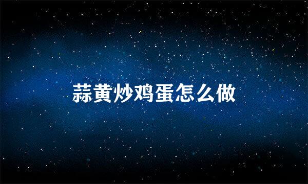 蒜黄炒鸡蛋怎么做