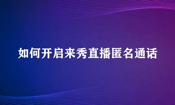 如何开启来秀直播匿名通话