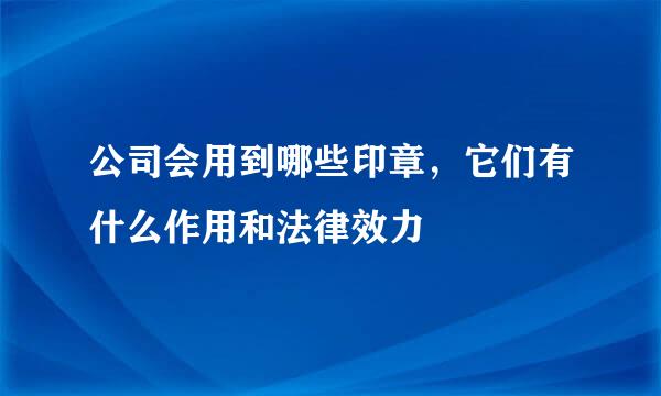 公司会用到哪些印章，它们有什么作用和法律效力