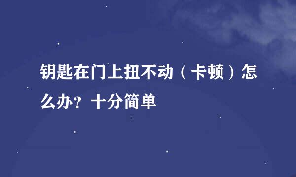 钥匙在门上扭不动（卡顿）怎么办？十分简单