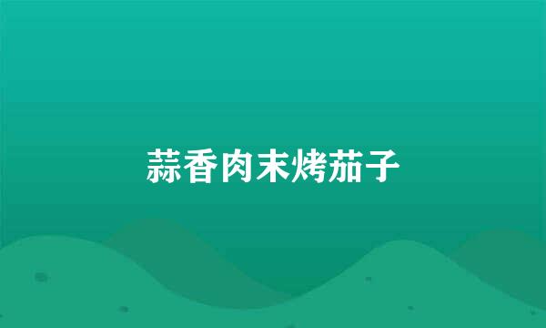 蒜香肉末烤茄子