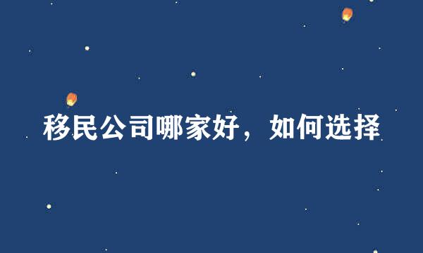 移民公司哪家好，如何选择
