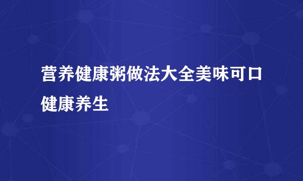 营养健康粥做法大全美味可口健康养生