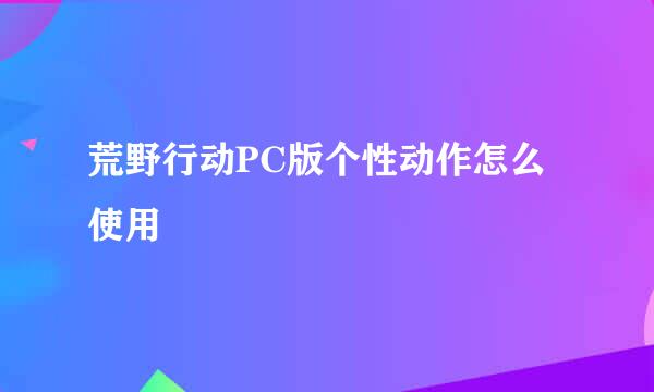 荒野行动PC版个性动作怎么使用