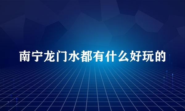 南宁龙门水都有什么好玩的