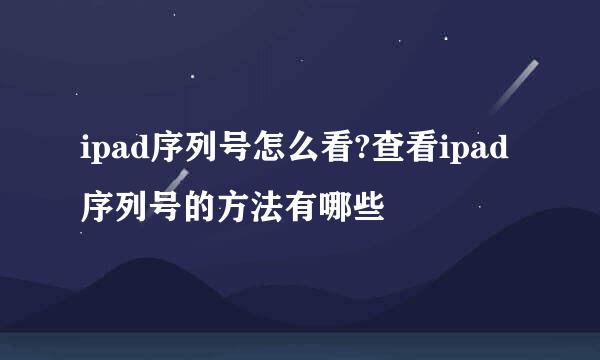 ipad序列号怎么看?查看ipad序列号的方法有哪些