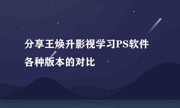 分享王焕升影视学习PS软件各种版本的对比