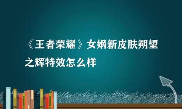 《王者荣耀》女娲新皮肤朔望之辉特效怎么样