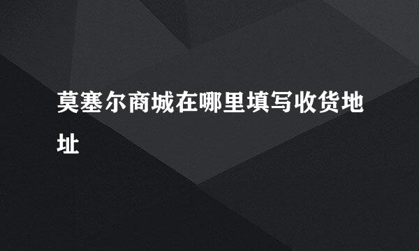 莫塞尔商城在哪里填写收货地址
