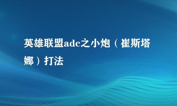 英雄联盟adc之小炮(崔斯塔娜)打法