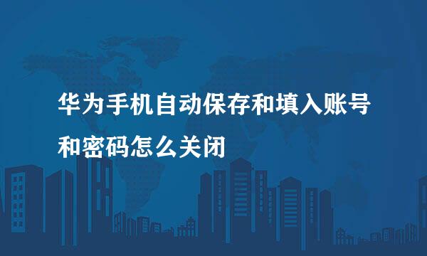 华为手机自动保存和填入账号和密码怎么关闭
