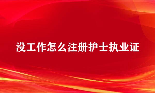 没工作怎么注册护士执业证
