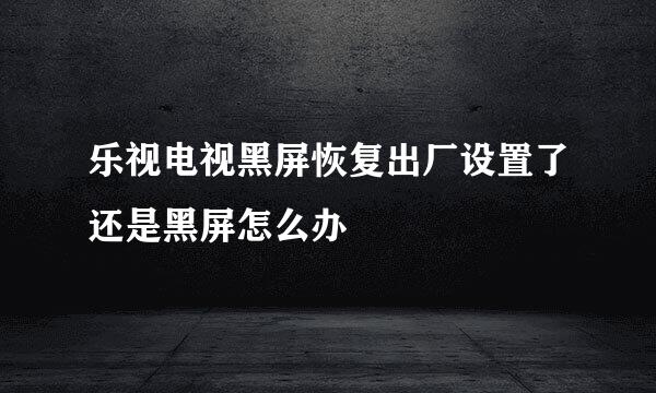 乐视电视黑屏恢复出厂设置了还是黑屏怎么办