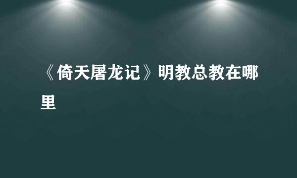 《倚天屠龙记》明教总教在哪里
