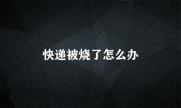 快递被烧了怎么办