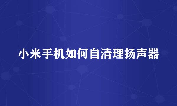 小米手机如何自清理扬声器
