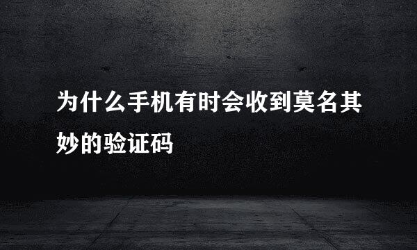 为什么手机有时会收到莫名其妙的验证码