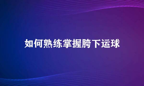 如何熟练掌握胯下运球