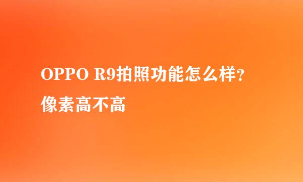 OPPO R9拍照功能怎么样？像素高不高