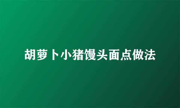 胡萝卜小猪馒头面点做法