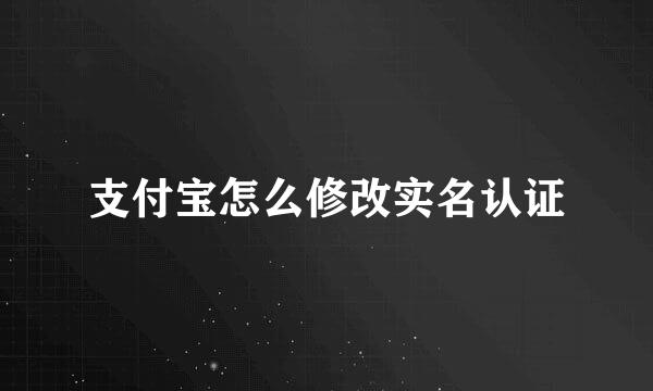 支付宝怎么修改实名认证