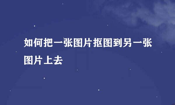 如何把一张图片抠图到另一张图片上去