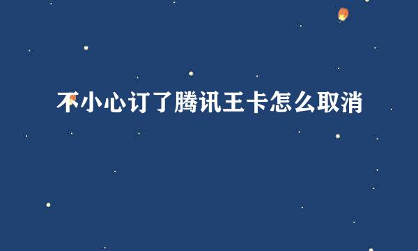 不小心订了腾讯王卡怎么取消