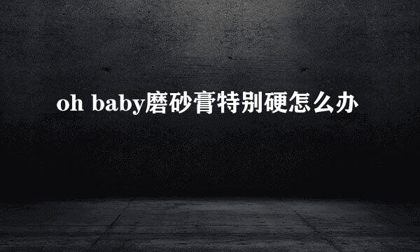 oh baby磨砂膏特别硬怎么办