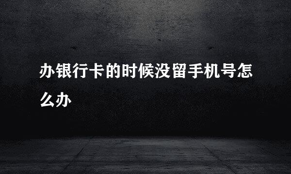 办银行卡的时候没留手机号怎么办