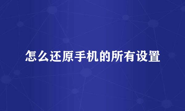 怎么还原手机的所有设置