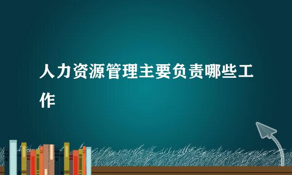人力资源管理主要负责哪些工作