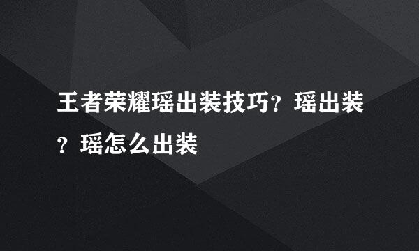 王者荣耀瑶出装技巧？瑶出装？瑶怎么出装