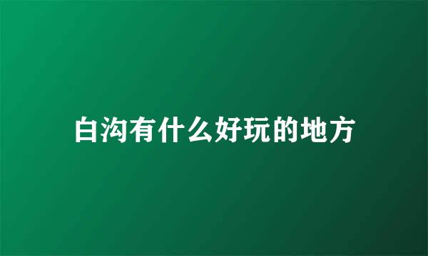 白沟有什么好玩的地方