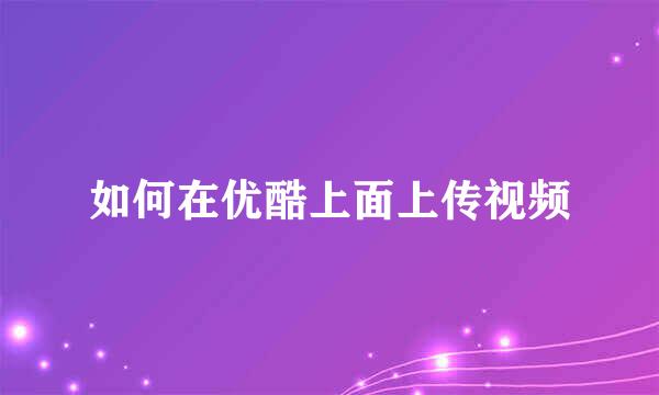如何在优酷上面上传视频