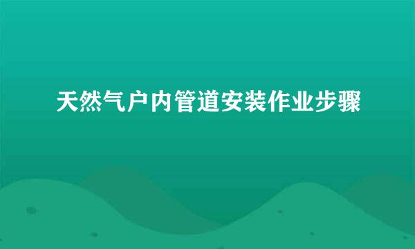 天然气户内管道安装作业步骤
