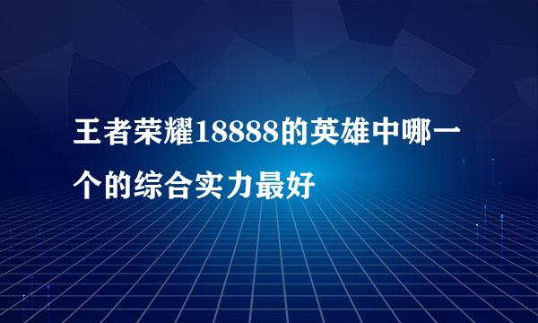 王者荣耀18888的英雄中哪一个的综合实力最好