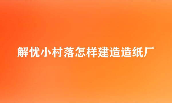 解忧小村落怎样建造造纸厂