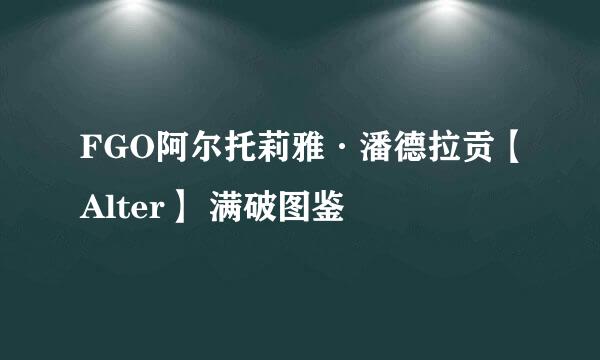 FGO阿尔托莉雅·潘德拉贡【Alter】 满破图鉴