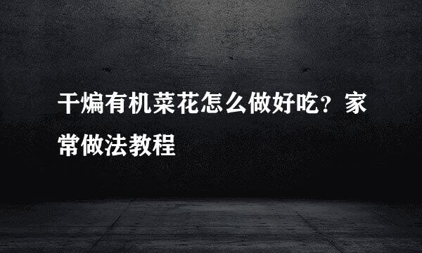 干煸有机菜花怎么做好吃？家常做法教程