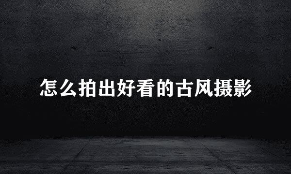 怎么拍出好看的古风摄影