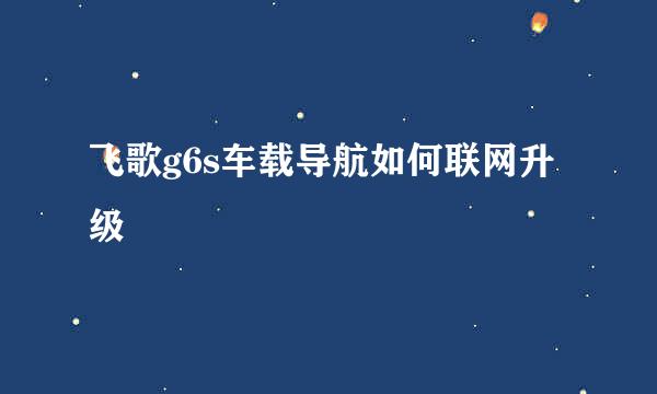 飞歌g6s车载导航如何联网升级