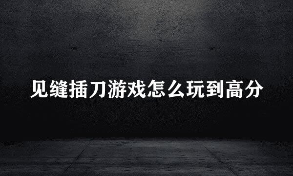 见缝插刀游戏怎么玩到高分