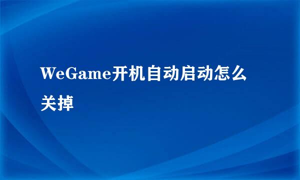 WeGame开机自动启动怎么关掉