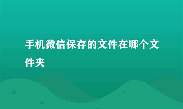 手机微信保存的文件在哪个文件夹