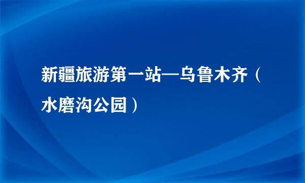 新疆旅游第一站—乌鲁木齐（水磨沟公园）