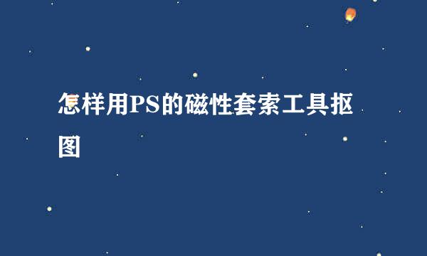 怎样用PS的磁性套索工具抠图