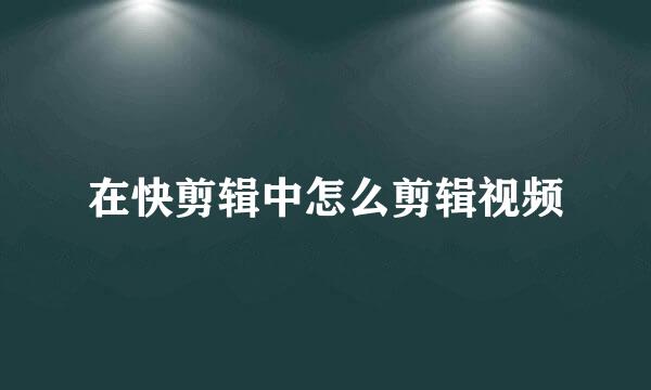 在快剪辑中怎么剪辑视频