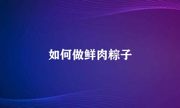 如何做鲜肉粽子
